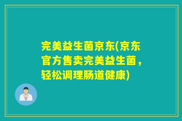 完美益生菌京东(京东官方售卖完美益生菌,轻松调理肠道健康) 完美益生菌京东(京东官方售卖完美益生菌,轻松调理肠道健康)