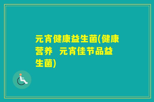 元宵健康益生菌(健康营养 元宵佳节品益生菌) 元宵健康益生菌(健康营养 元宵佳节品益生菌)