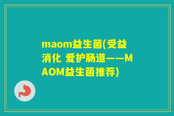maom益生菌(受益消化 爱护肠道——MAOM益生菌推荐) maom益生菌(受益消化 爱护肠道——MAOM益生菌推荐)