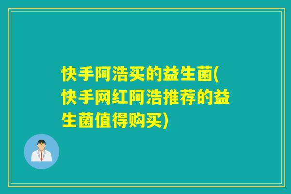 快手阿浩买的益生菌(快手网红阿浩推荐的益生菌值得购买) 快手阿浩买的益生菌(快手网红阿浩推荐的益生菌值得购买)