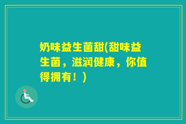 奶味益生菌甜(甜味益生菌,滋润健康,你值得拥有!) 奶味益生菌甜(甜味益生菌,滋润健康,你值得拥有!)