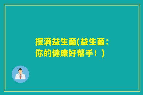 摆满益生菌(益生菌:你的健康好帮手!) 摆满益生菌(益生菌:你的健康好帮手!)