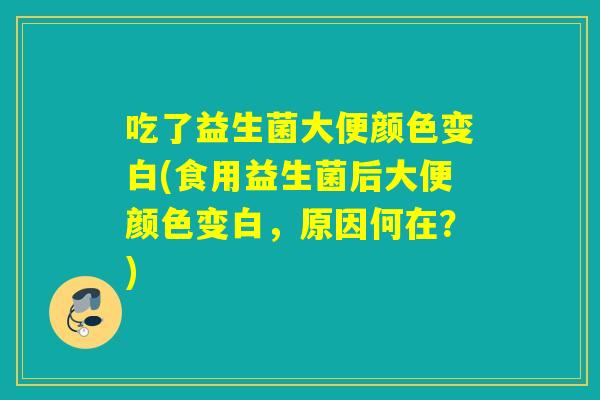 吃了益生菌大便颜色变白(食用益生菌后大便颜色变白，原因何在？)