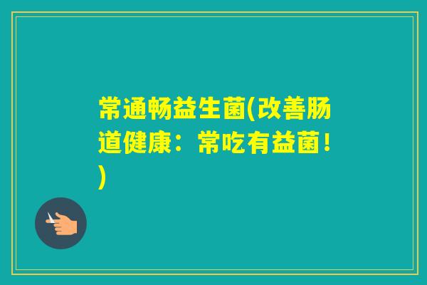 常通畅益生菌(改善肠道健康:常吃有益菌!) 常通畅益生菌(改善肠道健康:常吃有益菌!)