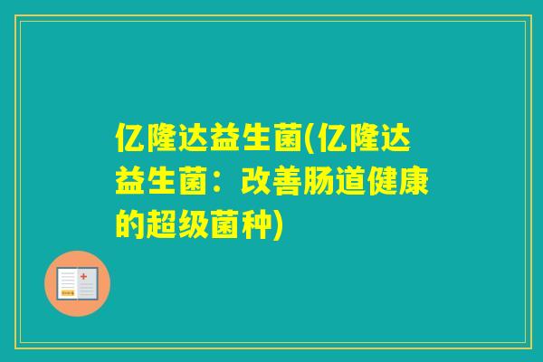 亿隆达益生菌(亿隆达益生菌:改善肠道健康的超级菌种) 亿隆达益生菌(亿隆达益生菌:改善肠道健康的超级菌种)