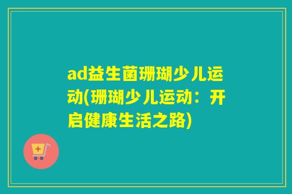 ad益生菌珊瑚少儿运动(珊瑚少儿运动:开启健康生活之路) ad益生菌珊瑚少儿运动(珊瑚少儿运动:开启健康生活之路)