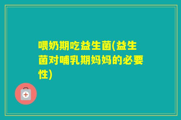 喂奶期吃益生菌(益生菌对哺乳期妈妈的必要性) 喂奶期吃益生菌(益生菌对哺乳期妈妈的必要性)