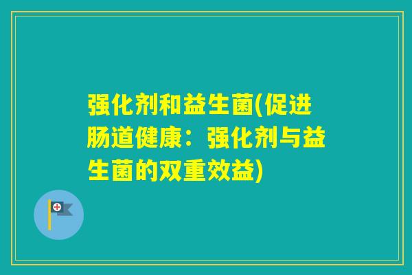 强化剂和益生菌(促进肠道健康:强化剂与益生菌的双重效益) 强化剂和益生菌(促进肠道健康:强化剂与益生菌的双重效益)