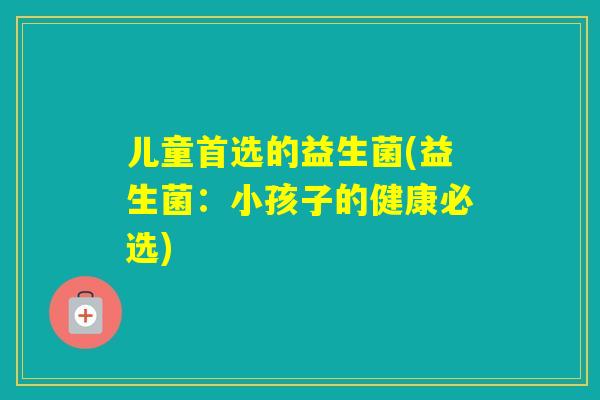 儿童首选的益生菌(益生菌：小孩子的健康必选)