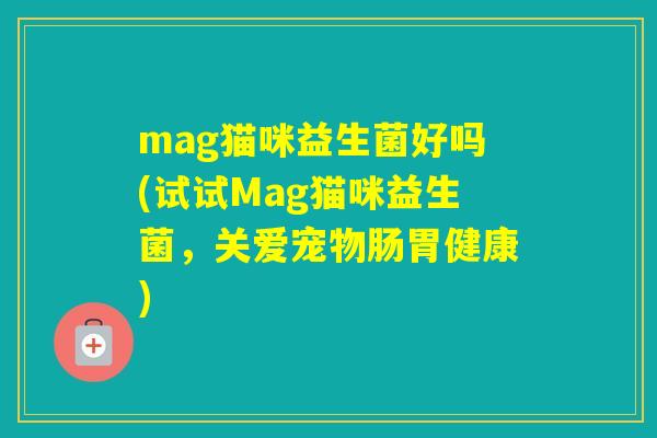 mag猫咪益生菌好吗(试试Mag猫咪益生菌,关爱宠物肠胃健康) mag猫咪益生菌好吗(试试Mag猫咪益生菌,关爱宠物肠胃健康)