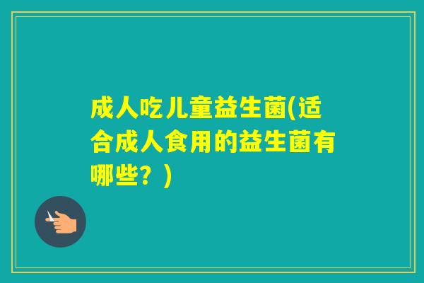 成人吃儿童益生菌(适合成人食用的益生菌有哪些?) 成人吃儿童益生菌(适合成人食用的益生菌有哪些?)