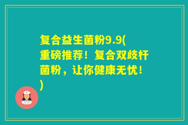 复合益生菌粉9.9(重磅推荐!复合双歧杆菌粉,让你健康无忧!) 复合益生菌粉9.9(重磅推荐!复合双歧杆菌粉,让你健康无忧!)