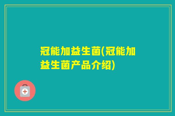 冠能加益生菌(冠能加益生菌产品介绍) 冠能加益生菌(冠能加益生菌产品介绍)