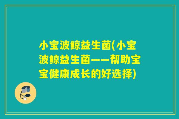 小宝波鲸益生菌(小宝波鲸益生菌——帮助宝宝健康成长的好选择) 小宝波鲸益生菌(小宝波鲸益生菌——帮助宝宝健康成长的好选择)