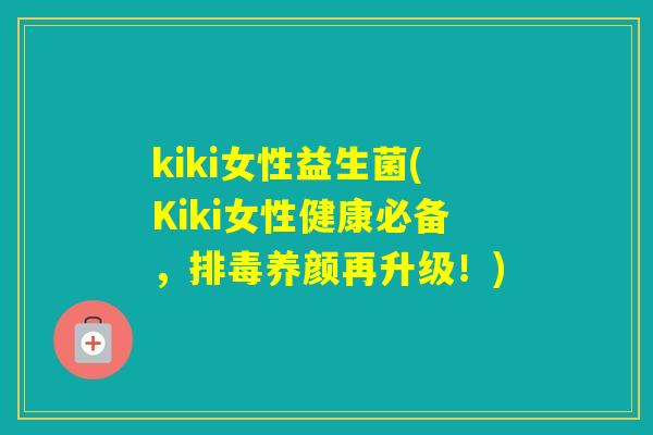 kiki女性益生菌(Kiki女性健康必备,养颜再升级!) kiki女性益生菌(Kiki女性健康必备,养颜再升级!)