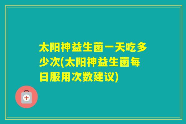 太阳神益生菌一天吃多少次(太阳神益生菌每日服用次数建议) 太阳神益生菌一天吃多少次(太阳神益生菌每日服用次数建议)