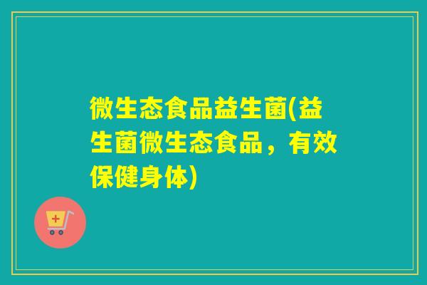 微生态食品益生菌(益生菌微生态食品,有效保健身体) 微生态食品益生菌(益生菌微生态食品,有效保健身体)