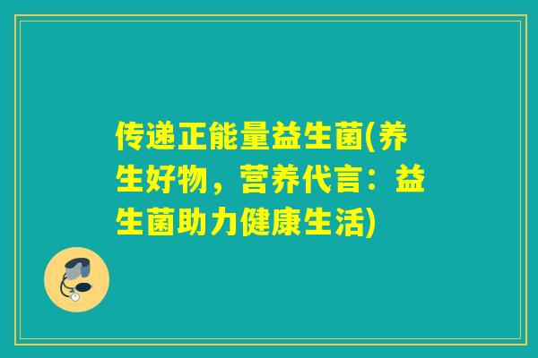 传递正能量益生菌(养生好物，营养代言：益生菌助力健康生活)