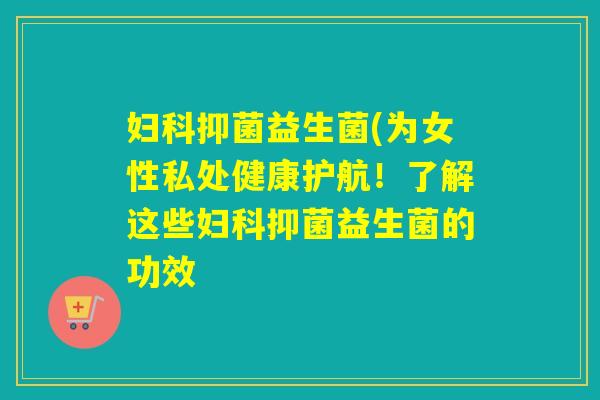 抑菌益生菌(为女性私处健康护航！了解这些抑菌益生菌的功效