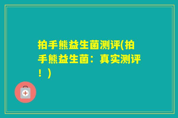 拍手熊益生菌测评(拍手熊益生菌:真实测评!) 拍手熊益生菌测评(拍手熊益生菌:真实测评!)