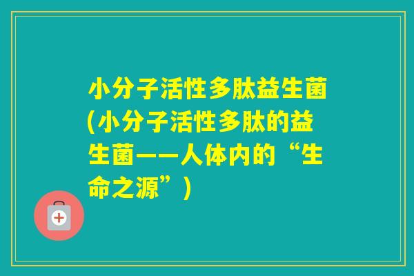 小分子活性多肽益生菌(小分子活性多肽的益生菌——人体内的“生命之源”)