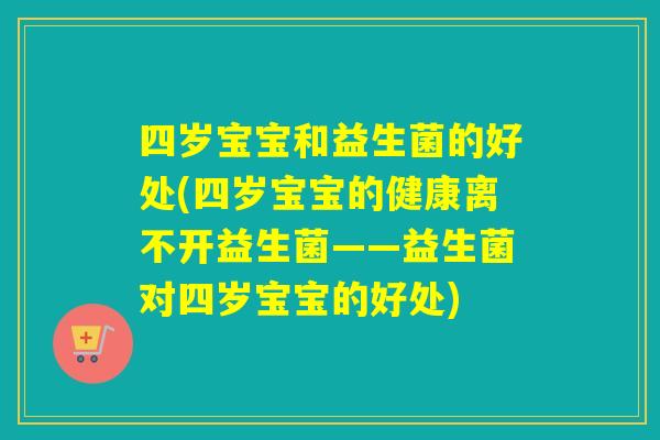 四岁宝宝和益生菌的好处(四岁宝宝的健康离不开益生菌——益生菌对四岁宝宝的好处) 四岁宝宝和益生菌的好处(四岁宝宝的健康离不开益生菌——益生菌对四岁宝宝的好处)