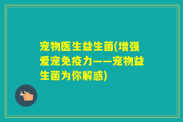 宠物医生益生菌(增强爱宠力——宠物益生菌为你解惑) 宠物医生益生菌(增强爱宠力——宠物益生菌为你解惑)