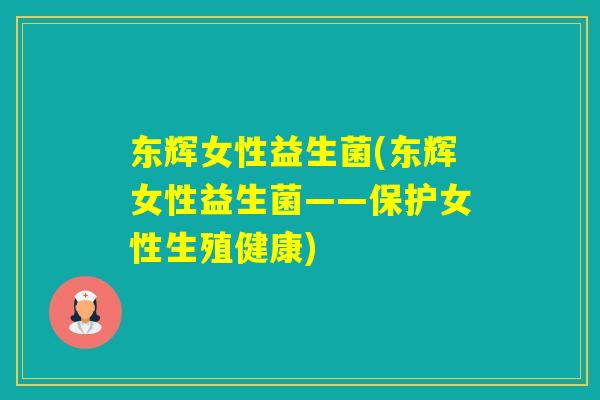 东辉女性益生菌(东辉女性益生菌——保护女性生殖健康) 东辉女性益生菌(东辉女性益生菌——保护女性生殖健康)