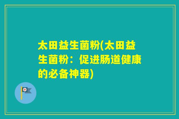 太田益生菌粉(太田益生菌粉：促进肠道健康的必备神器)