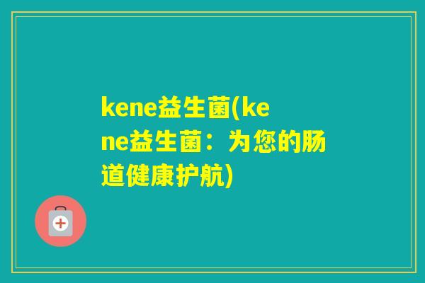kene益生菌(kene益生菌:为您的肠道健康护航) kene益生菌(kene益生菌:为您的肠道健康护航)