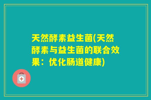 天然酵素益生菌(天然酵素与益生菌的联合效果:优化肠道健康) 天然酵素益生菌(天然酵素与益生菌的联合效果:优化肠道健康)