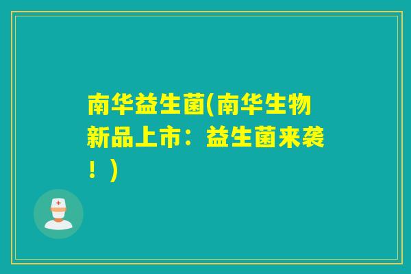 南华益生菌(南华生物新品上市:益生菌来袭!) 南华益生菌(南华生物新品上市:益生菌来袭!)