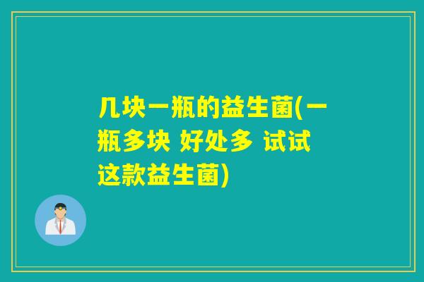 几块一瓶的益生菌(一瓶多块 好处多 试试这款益生菌) 几块一瓶的益生菌(一瓶多块 好处多 试试这款益生菌)