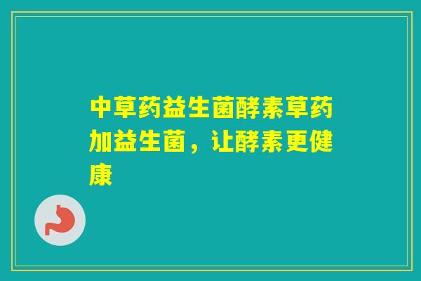 中草药益生菌酵素草药加益生菌,让酵素更健康 中草药益生菌酵素草药加益生菌,让酵素更健康