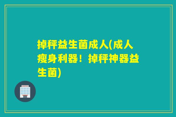 掉秤益生菌成人(成人瘦身利器！掉秤神器益生菌)