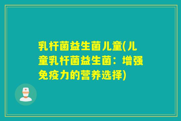 乳杆菌益生菌儿童(儿童乳杆菌益生菌：增强力的营养选择)
