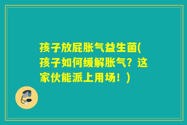 孩子放屁益生菌(孩子如何缓解？这家伙能派上用场！)