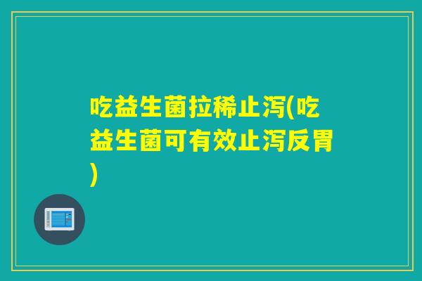 吃益生菌拉稀止泻(吃益生菌可有效止泻反胃)
