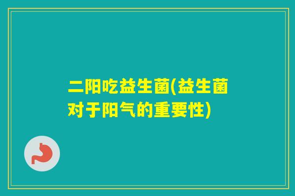 二阳吃益生菌(益生菌对于阳气的重要性) 二阳吃益生菌(益生菌对于阳气的重要性)