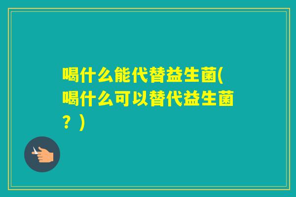 喝什么能代替益生菌(喝什么可以替代益生菌？)