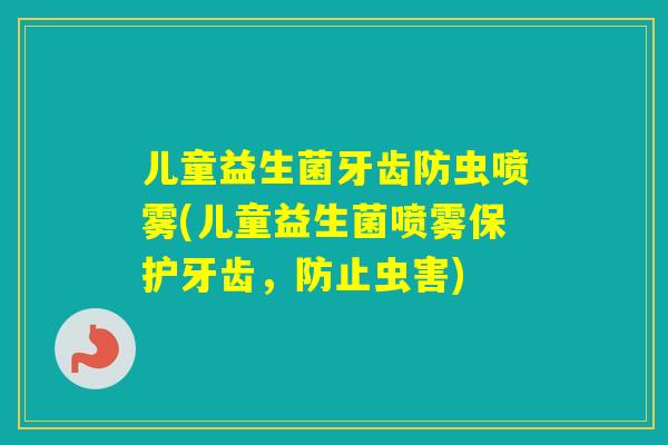 儿童益生菌牙齿防虫喷雾(儿童益生菌喷雾保护牙齿，防止虫害)