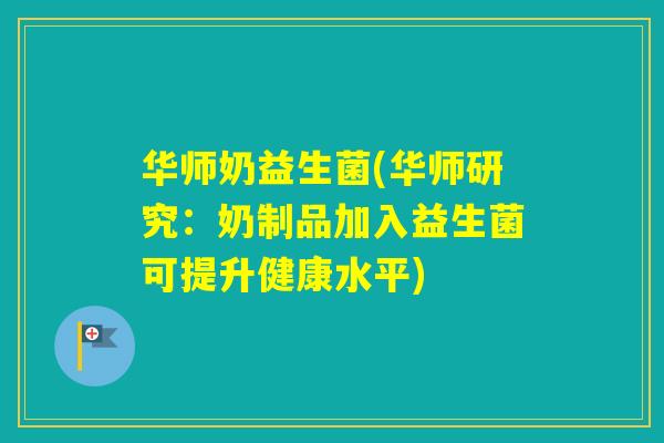 华师奶益生菌(华师研究:奶制品加入益生菌可提升健康水平) 华师奶益生菌(华师研究:奶制品加入益生菌可提升健康水平)