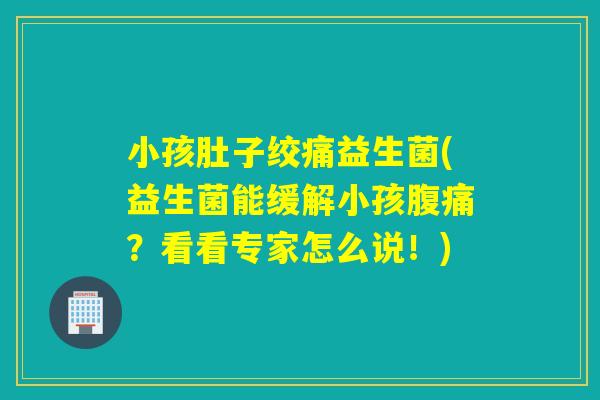 小孩肚子绞痛益生菌(益生菌能缓解小孩?看看专家怎么说!) 小孩肚子绞痛益生菌(益生菌能缓解小孩?看看专家怎么说!)