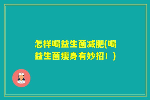 怎样喝益生菌(喝益生菌瘦身有妙招!) 怎样喝益生菌(喝益生菌瘦身有妙招!)