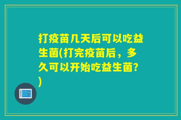 打疫苗几天后可以吃益生菌(打完疫苗后,多久可以开始吃益生菌?) 打疫苗几天后可以吃益生菌(打完疫苗后,多久可以开始吃益生菌?)