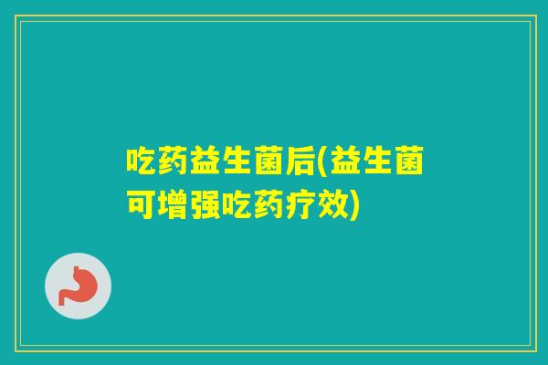 吃药益生菌后(益生菌可增强吃药疗效)