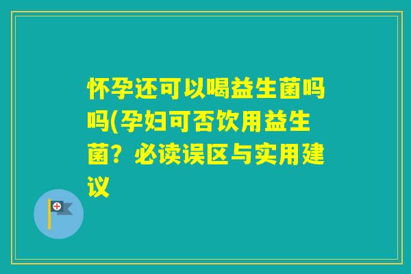 怀孕还可以喝益生菌吗吗(孕妇可否饮用益生菌?必读误区与实用建议 怀孕还可以喝益生菌吗吗(孕妇可否饮用益生菌?必读误区与实用建议
