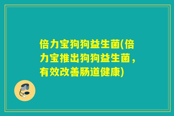 倍力宝狗狗益生菌(倍力宝推出狗狗益生菌,有效改善肠道健康) 倍力宝狗狗益生菌(倍力宝推出狗狗益生菌,有效改善肠道健康)