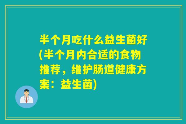 半个月吃什么益生菌好(半个月内合适的食物推荐,维护肠道健康方案:益生菌) 半个月吃什么益生菌好(半个月内合适的食物推荐,维护肠道健康方案:益生菌)