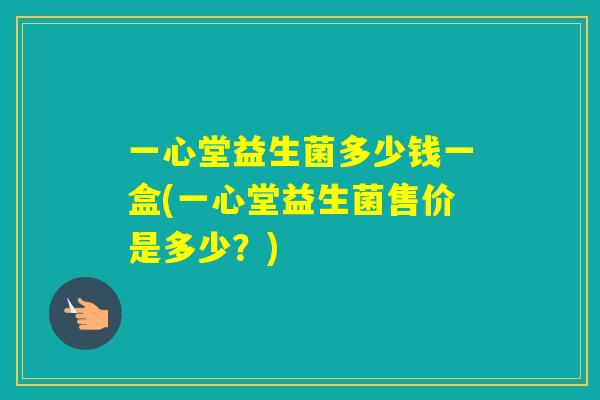 一心堂益生菌多少钱一盒(一心堂益生菌售价是多少?) 一心堂益生菌多少钱一盒(一心堂益生菌售价是多少?)